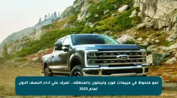 نمو ملحوظ في مبيعات فورد ولينكون بالمنطقة.. تعرف على أداء النصف الأول لعام 2025